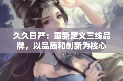 久久日产：重新定义三线品牌，以品质和创新为核心