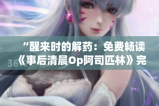 “醒来时的解药：免费畅读《事后清晨Op阿司匹林》完整内容！”