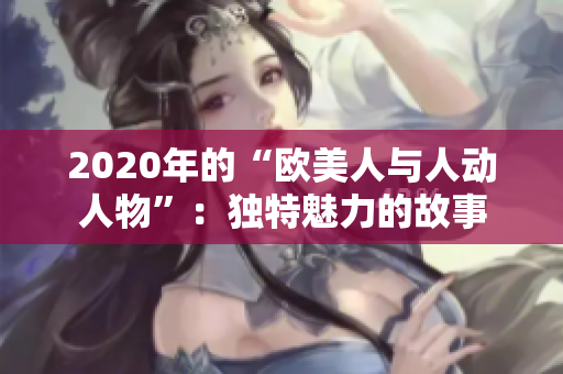 2020年的“欧美人与人动人物”：独特魅力的故事