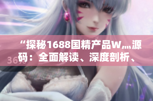 “探秘1688国精产品W灬源码：全面解读、深度剖析、实用技巧一网打尽！”