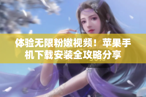 体验无限粉嫩视频！苹果手机下载安装全攻略分享