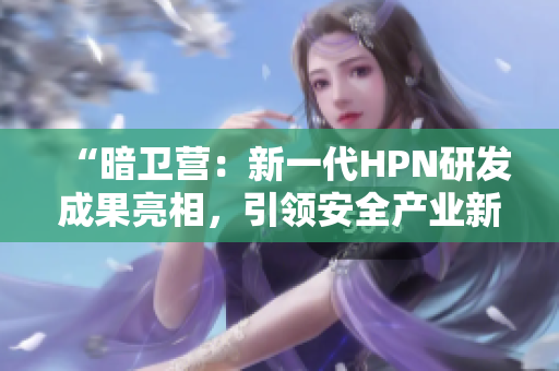 “暗卫营：新一代HPN研发成果亮相，引领安全产业新风向”