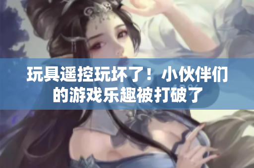 玩具遥控玩坏了！小伙伴们的游戏乐趣被打破了