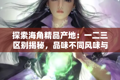探索海角精品产地：一二三区别揭秘，品味不同风味与文化