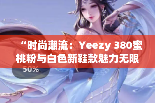 “时尚潮流：Yeezy 380蜜桃粉与白色新鞋款魅力无限”