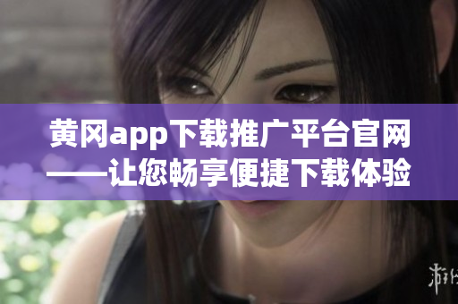 黄冈app下载推广平台官网——让您畅享便捷下载体验