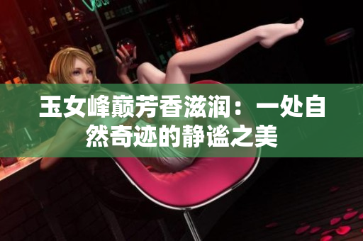 玉女峰巅芳香滋润：一处自然奇迹的静谧之美