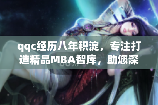 qqc经历八年积淀，专注打造精品MBA智库，助您深度探索商业智慧