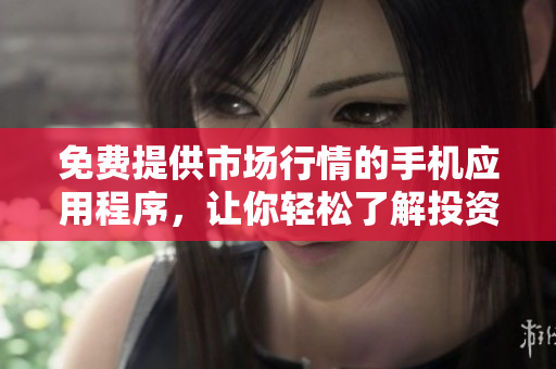 免费提供市场行情的手机应用程序，让你轻松了解投资动态