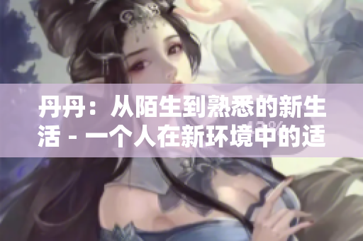 丹丹：从陌生到熟悉的新生活 - 一个人在新环境中的适应历程