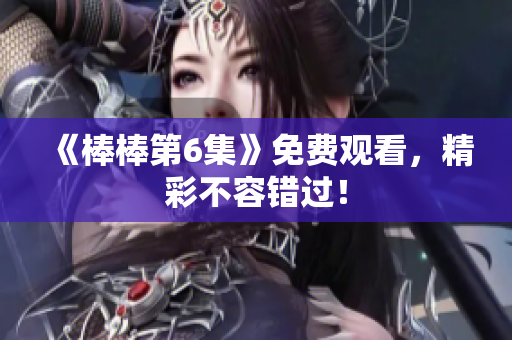 《棒棒第6集》免费观看，精彩不容错过！