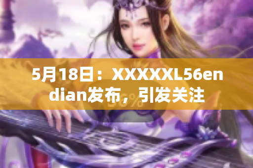 5月18日：XXXXXL56endian发布，引发关注