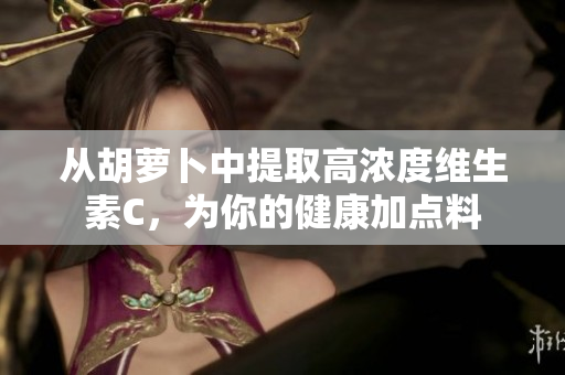 从胡萝卜中提取高浓度维生素C，为你的健康加点料