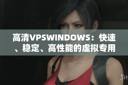 高清VPSWINDOWS：快速、稳定、高性能的虚拟专用服务器