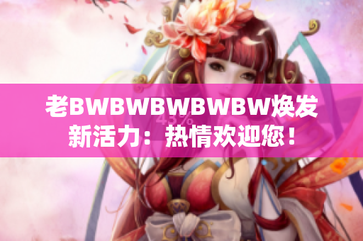 老BWBWBWBWBW焕发新活力：热情欢迎您！