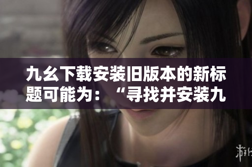 九幺下载安装旧版本的新标题可能为：“寻找并安装九幺的历史版本”