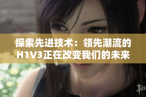 探索先进技术：领先潮流的H1V3正在改变我们的未来，了解其影响与应用