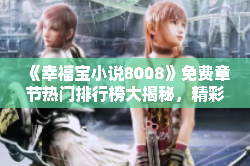《幸福宝小说8008》免费章节热门排行榜大揭秘，精彩内容抢先阅读！