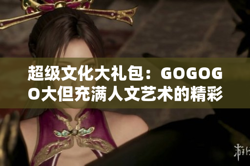 超级文化大礼包：GOGOGO大但充满人文艺术的精彩内容