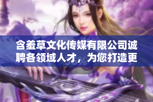 含羞草文化传媒有限公司诚聘各领域人才，为您打造更加美好的未来