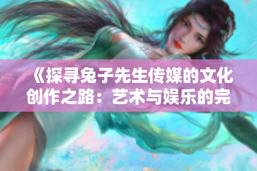 《探寻兔子先生传媒的文化创作之路：艺术与娱乐的完美结合》