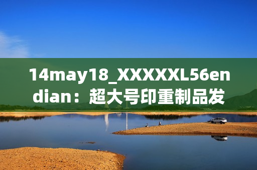 14may18_XXXXXL56endian：超大号印重制品发挥大端技术