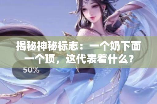 揭秘神秘标志：一个奶下面一个顶，这代表着什么？
