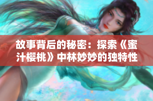故事背后的秘密：探索《蜜汁樱桃》中林妙妙的独特性格与情感世界