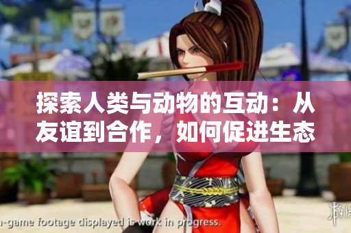 探索人类与动物的互动：从友谊到合作，如何促进生态共生
