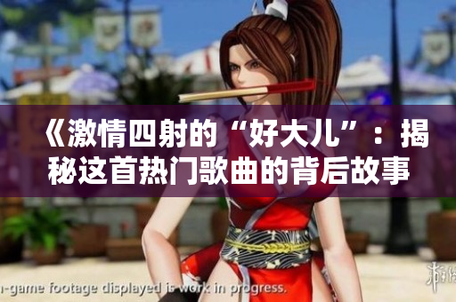 《激情四射的“好大儿”：揭秘这首热门歌曲的背后故事》
