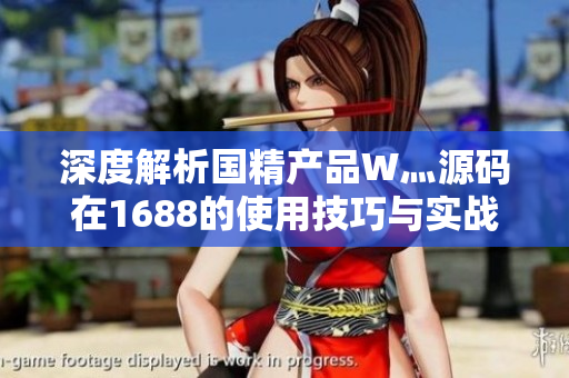 深度解析国精产品W灬源码在1688的使用技巧与实战经验