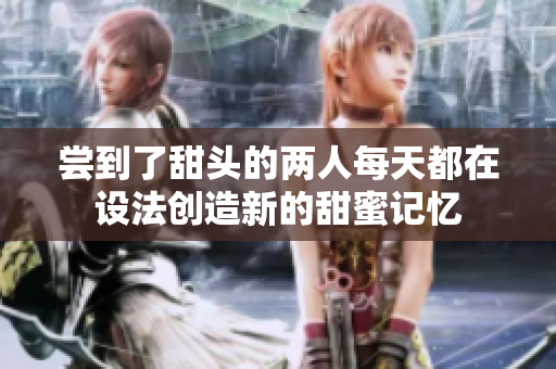 尝到了甜头的两人每天都在设法创造新的甜蜜记忆