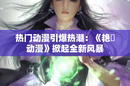 热门动漫引爆热潮：《艳鉧动漫》掀起全新风暴