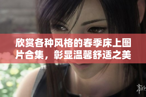 欣赏各种风格的春季床上图片合集，彰显温馨舒适之美