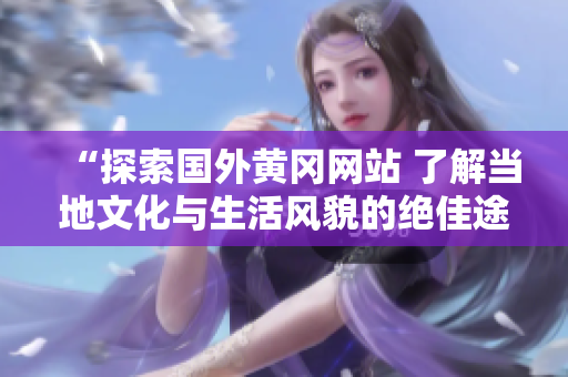 “探索国外黄冈网站 了解当地文化与生活风貌的绝佳途径！”