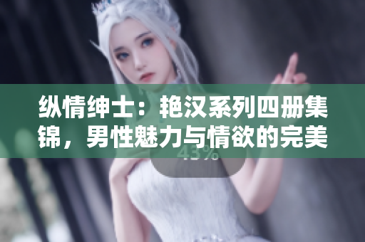 纵情绅士：艳汉系列四册集锦，男性魅力与情欲的完美融合！
