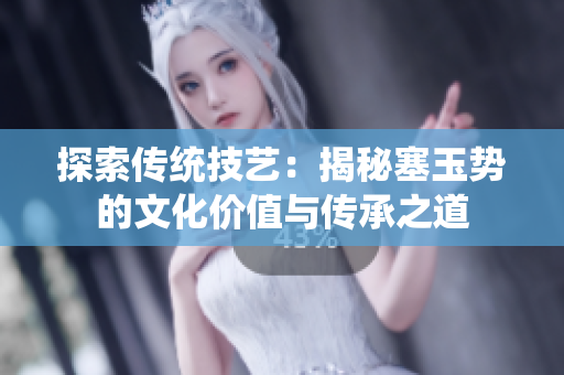 探索传统技艺：揭秘塞玉势的文化价值与传承之道