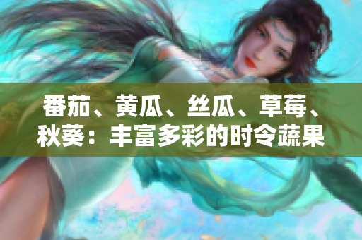 番茄、黄瓜、丝瓜、草莓、秋葵：丰富多彩的时令蔬果美食指南
