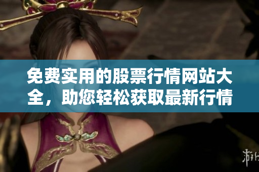免费实用的股票行情网站大全，助您轻松获取最新行情信息