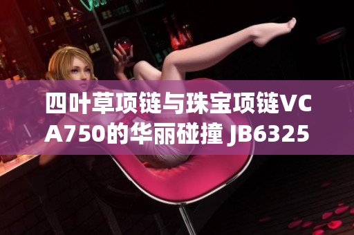 四叶草项链与珠宝项链VCA750的华丽碰撞 JB632583的独特魅力