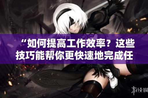 “如何提高工作效率？这些技巧能帮你更快速地完成任务！”