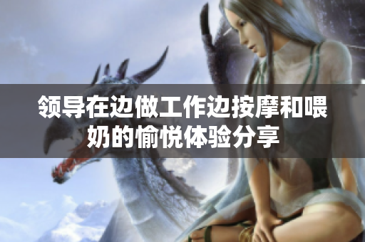 领导在边做工作边按摩和喂奶的愉悦体验分享