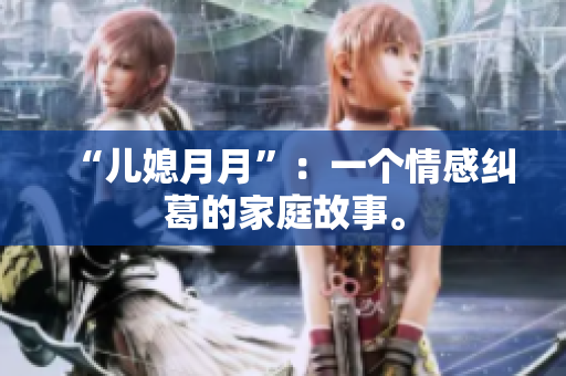 “儿媳月月”：一个情感纠葛的家庭故事。