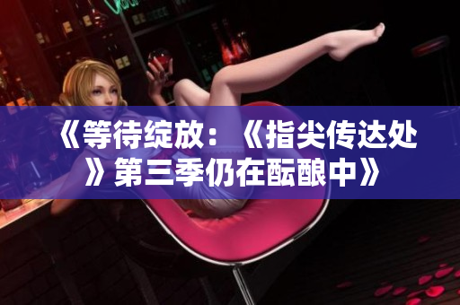 《等待绽放：《指尖传达处》第三季仍在酝酿中》