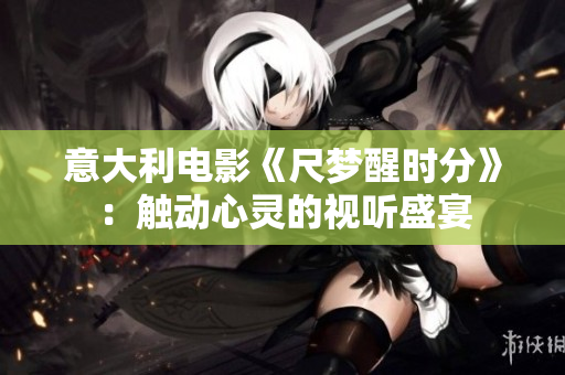意大利电影《尺梦醒时分》：触动心灵的视听盛宴