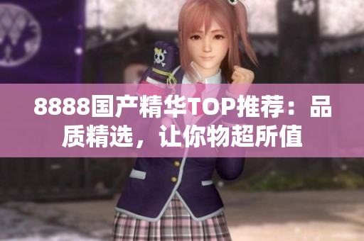 8888国产精华TOP推荐：品质精选，让你物超所值