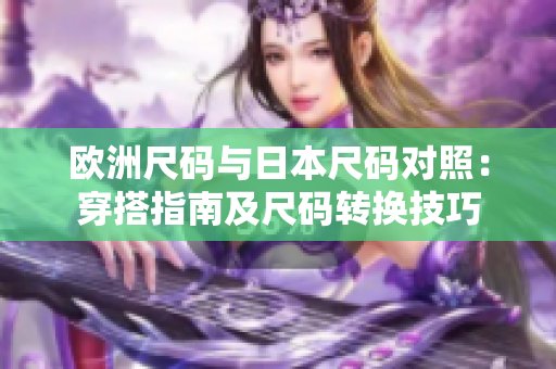 欧洲尺码与日本尺码对照：穿搭指南及尺码转换技巧