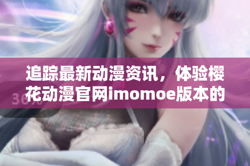追踪最新动漫资讯，体验樱花动漫官网imomoe版本的独特魅力