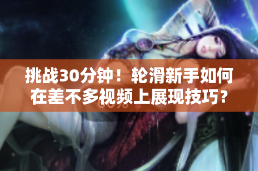 挑战30分钟！轮滑新手如何在差不多视频上展现技巧？