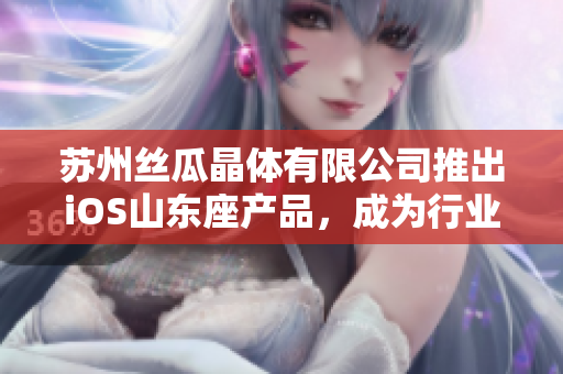 苏州丝瓜晶体有限公司推出iOS山东座产品，成为行业焦点